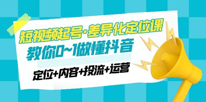 2023短视频起号·差异化定位课：0~1做懂抖音（定位 内容 投流 运营）-让一部分人先富起来默财创业网