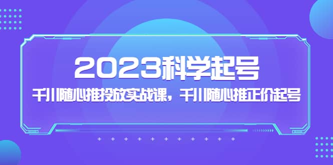 2023科学起号，千川随心推投放实战课，千川随心推正价起号-让一部分人先富起来默财创业网