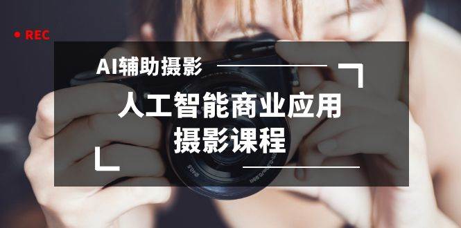 2024年AI辅助摄影人工智能商业应用摄影课程（37节课）-让一部分人先富起来默财创业网
