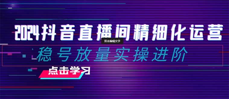 2024抖音直播间精细化运营：稳号放量实操进阶 选品/排品/起号/小店随心推/千川付费如何去投放-让一部分人先富起来默财创业网