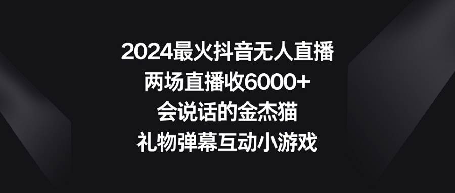 2024最火抖音无人直播，两场直播收6000+会说话的金杰猫 礼物弹幕互动小游戏-让一部分人先富起来默财创业网