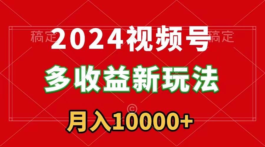 2024视频号多收益新玩法，每天5分钟，月入1w+，新手小白都能简单上手-让一部分人先富起来默财创业网