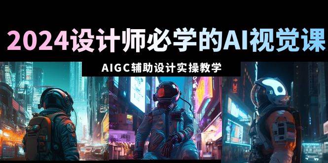 2024设计师必学的AI视觉课：AIGC辅助设计实操教学（66节课）-让一部分人先富起来默财 创业网