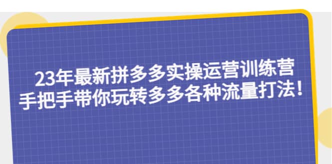 23年最新拼多多实操运营训练营：手把手带你玩转多多各种流量打法！-让一部分人先富起来默财 创业网