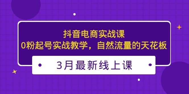 3月最新抖音电商实战课：0粉起号实战教学，自然流量的天花板-让一部分人先富起来默财创业网