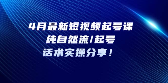 4月最新短视频起号课：纯自然流/起号，话术实操分享-让一部分人先富起来默财创业网