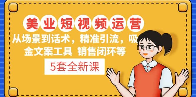 5套·美业短视频运营课 从场景到话术·精准引流·吸金文案工具·销售闭环等-让一部分人先富起来默财创业网