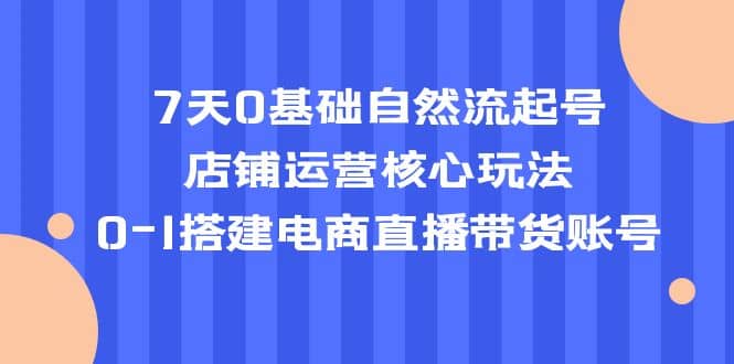 7天0基础自然流起号，店铺运营核心玩法，0-1搭建电商直播带货账号-让一部分人先富起来默财创业网