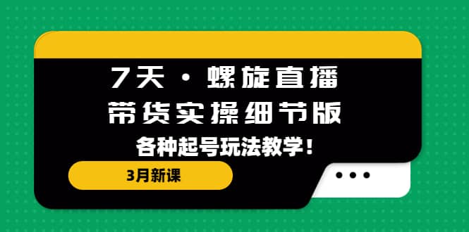 7天·螺旋直播·带货实操细节版：3月新课，各种起号玩法教学-让一部分人先富起来默财 创业网