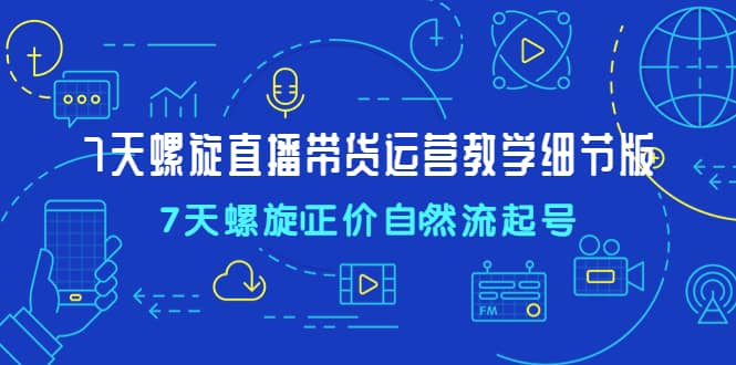 7天螺直旋播带货运营教细学节版，7天螺旋正自价然流起号-让一部分人先富起来默财创业网