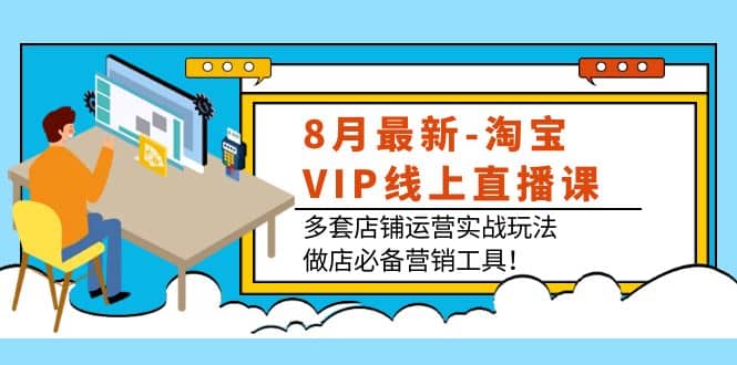 8月最新-淘宝VIP线上直播课：多套店铺运营实战玩法，做店必备营销工具-让一部分人先富起来默财 创业网