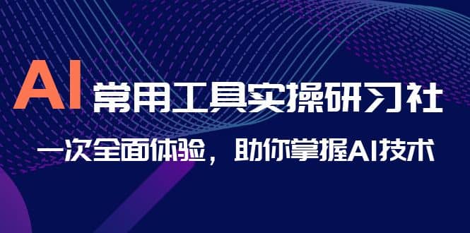AI-常用工具实操研习社，一次全面体验，助你掌握AI技术-让一部分人先富起来默财创业网