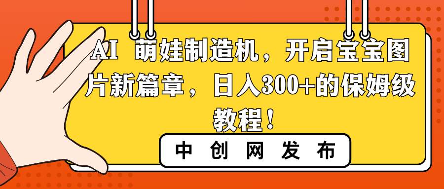 AI 萌娃制造机，开启宝宝图片新篇章，日入300 的保姆级教程！-让一部分人先富起来默财 创业网
