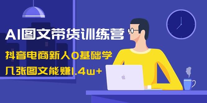 AI图文带货训练营：抖音电商新人0基础学，几张图文能赚1.4w-让一部分人先富起来默财创业网
