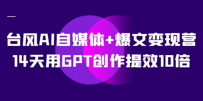 AI自媒体 爆文变现营，14天用GPT创作提效10倍（12节课）-让一部分人先富起来默财 创业网