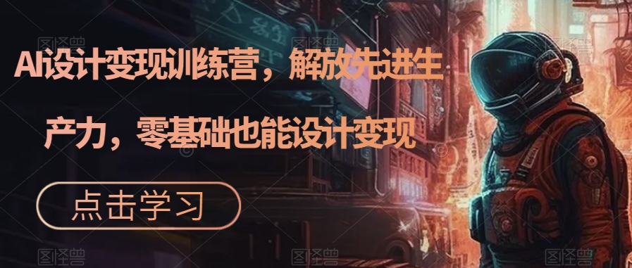AI设计变现特训营，解放先进生产力，0基础也能设计变现（22节完结）-让一部分人先富起来默财 创业网