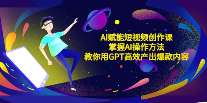 AI赋能短视频创作课，掌握AI操作方法，教你用AI高效产出爆款内容-让一部分人先富起来默财创业网