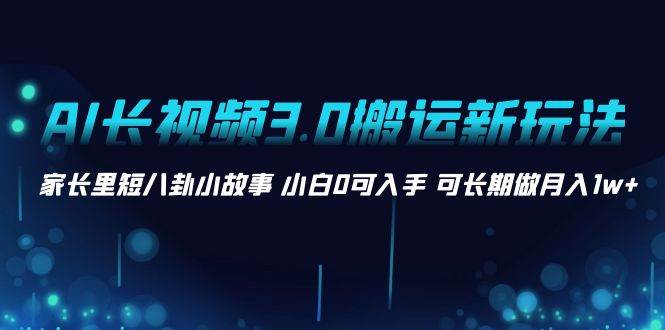 AI长视频3.0搬运新玩法 家长里短八卦小故事 小白0可入手 可长期做月入1w-让一部分人先富起来默财创业网