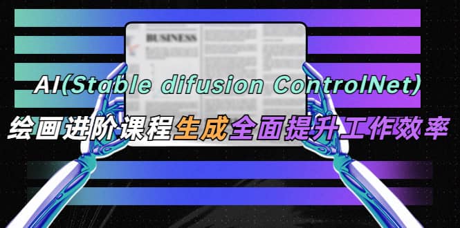 AI（stable difusion ControlNet）绘画进阶课程 办公场景 全面提升工作效率-让一部分人先富起来默财创业网