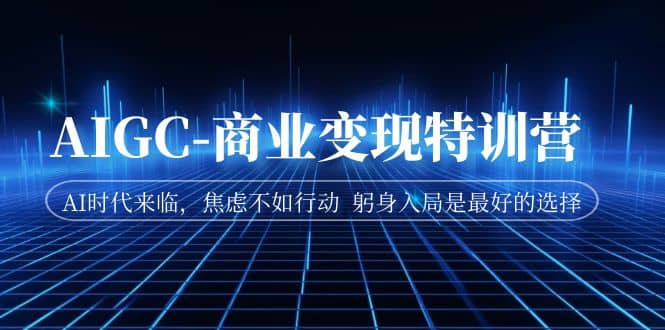 AIGC-商业变现特训营 AI时代来临，焦虑不如行动 躬身入局是最好的选择-让一部分人先富起来默财创业网