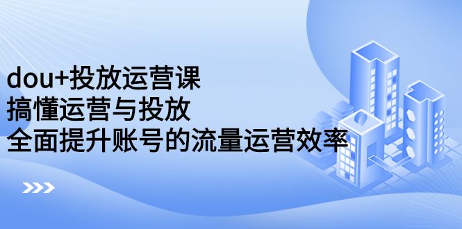 dou 投放运营课：搞懂运营与投放，全面提升账号的流量运营效率-让一部分人先富起来默财创业网