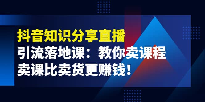 《抖音知识分享直播》引流落地课：教你卖课程，卖课比卖货更赚钱-让一部分人先富起来默财创业网
