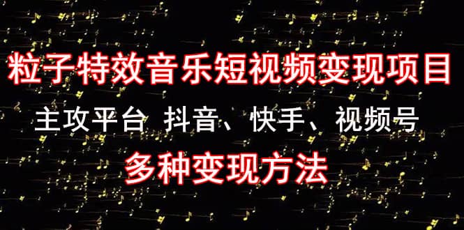 《粒子特效音乐短视频变现项目》主攻平台 抖音、快手、视频号 多种变现方法-让一部分人先富起来默财 创业网