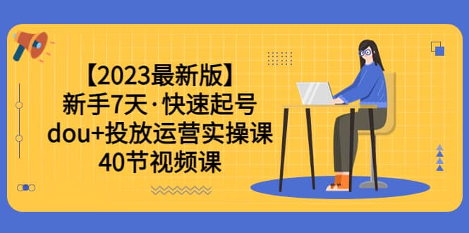 【2023最新版】新手7天·快速起号：dou 投放运营实操课（40节视频课）-让一部分人先富起来默财创业网