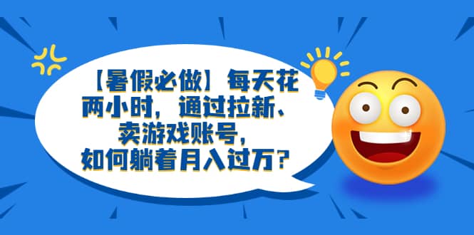 【暑假必做】每天花两小时，通过拉新、卖游戏账号，如何躺着月入过万？-让一部分人先富起来默财创业网