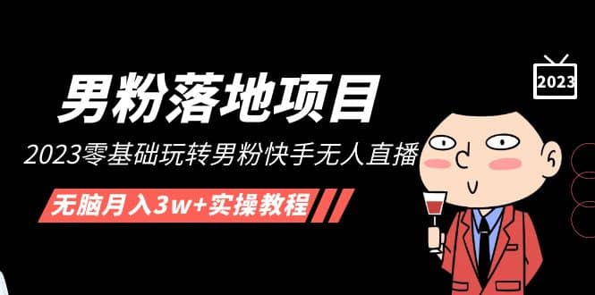 【男粉落地项目】2023零基础玩转男粉快手无人直播，无脑月入3w 实操教程！-让一部分人先富起来默财 创业网
