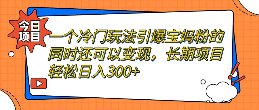 一个冷门玩法引爆宝妈粉的同时还可以变现，长期项目轻松日入300-让一部分人先富起来默财创业网