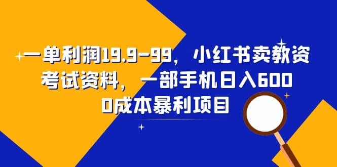 一单利润19.9-99，小红书卖教资考试资料，一部手机日入600（教程 资料）-让一部分人先富起来默财创业网