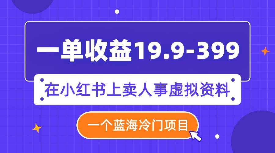 一单收益19.9-399，一个蓝海冷门项目，在小红书上卖人事虚拟资料-让一部分人先富起来默财创业网