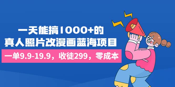 一天能搞1000 的，真人照片改漫画蓝海项目，一单9.9-19.9，收徒299，零成本-让一部分人先富起来默财创业网