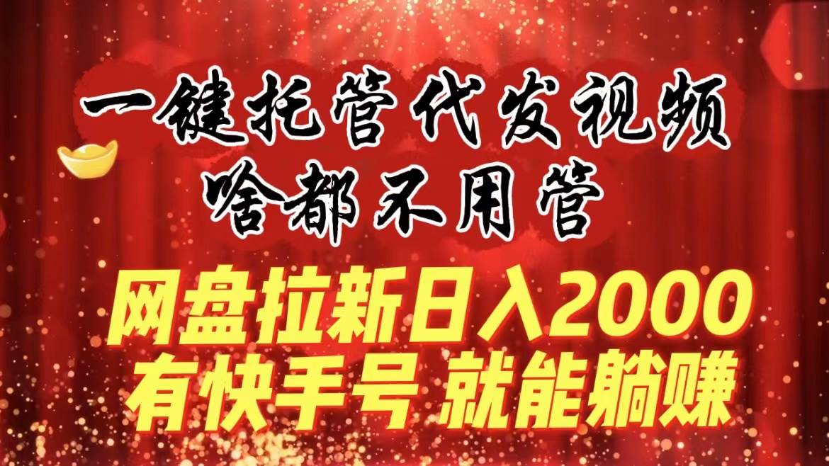 一键托管代发视频，啥都不用管，网盘拉新日入2000 ，有快手号就能躺赚-让一部分人先富起来默财创业网