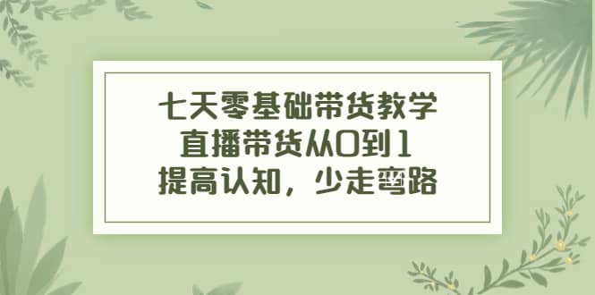 七天零基础带货教学，直播带货从0到1，提高认知，少走弯路-让一部分人先富起来默财创业网
