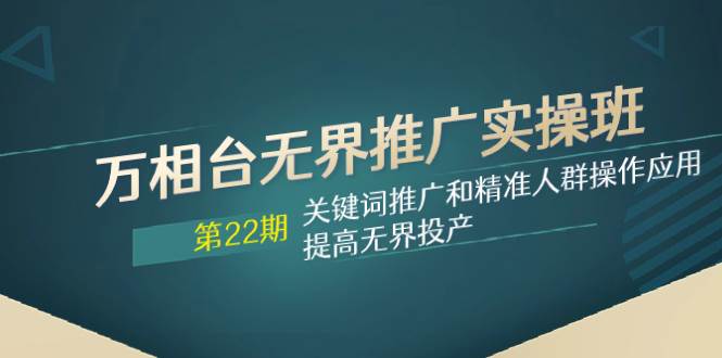 万相台无界推广实操班【22期】关键词推广和精准人群操作应用，提高无界投产-让一部分人先富起来默财 创业网
