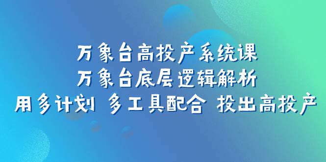 万象台高投产系统课：万象台底层逻辑解析 用多计划 多工具配合 投出高投产-让一部分人先富起来默财 创业网