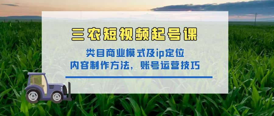 三农短视频起号课：三农类目商业模式及ip定位，内容制作方法，账号运营技巧-让一部分人先富起来默财 创业网