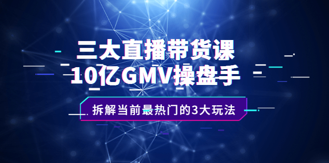 三大直播带货课：10亿GMV操盘手，拆解当前最热门的3大玩法-让一部分人先富起来默财创业网