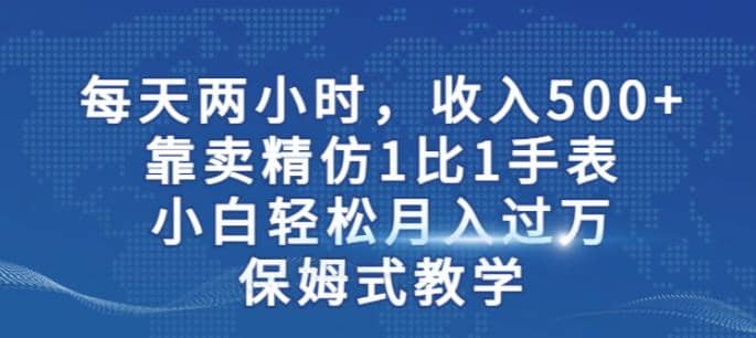 两小时，收入500 ，靠卖精仿1比1手表，小白轻松月入过万！保姆式教学-让一部分人先富起来默财创业网