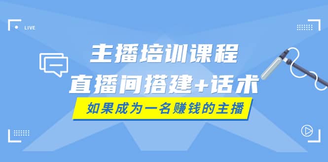 主播培训课程：直播间搭建 话术，如何快速成为一名赚钱的主播-让一部分人先富起来默财创业网