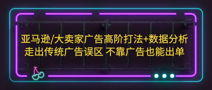 亚马逊/大卖家广告高阶打法 数据分析，走出传统广告误区 不靠广告也能出单-让一部分人先富起来默财 创业网