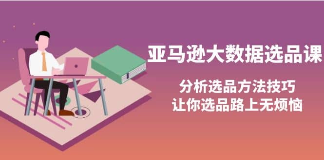 亚马逊大数据选品课：分析选品方法技巧，让你选品路上无烦恼-让一部分人先富起来默财 创业网
