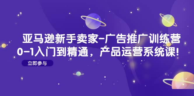 亚马逊新手卖家-广告推广训练营：0-1入门到精通，产品运营系统课-让一部分人先富起来默财创业网