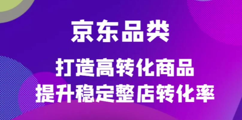 京东电商品类定制培训课程，打造高转化商品提升稳定整店转化率-让一部分人先富起来默财创业网