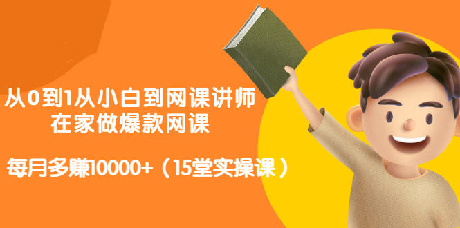 从0到1从小白到网课讲师：在家做爆款网课，每月多赚10000 （15堂实操课）-让一部分人先富起来默财 创业网