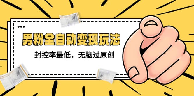 价值1980的男粉全自动变现玩法，封控率最低，无脑过原创-让一部分人先富起来默财创业网
