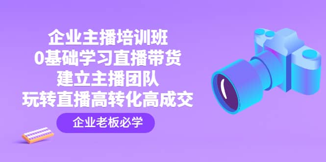 企业主播培训班：0基础学习直播带货，建立主播团队，玩转直播高转化高成交-让一部分人先富起来默财 创业网