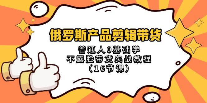 俄罗斯 产品剪辑带货，普通人0基础学不露脸带货实战教程（16节课）-让一部分人先富起来默财创业网